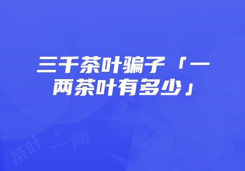 三千茶叶骗子「一两茶叶有多少」