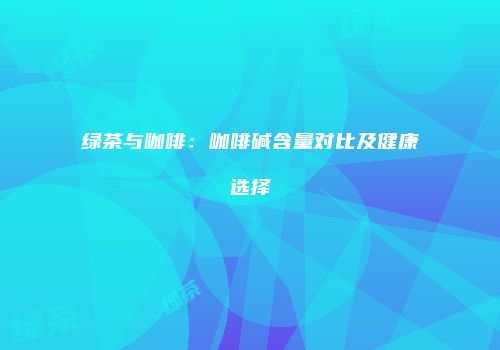 绿茶与咖啡：咖啡碱含量对比及健康选择