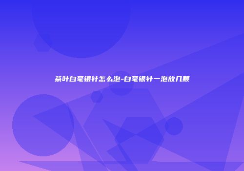 茶叶白毫银针怎么泡-白毫银针一泡放几颗