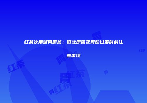 红茶饮用疑问解答：呕吐原因及胃酸过多时的注意事项