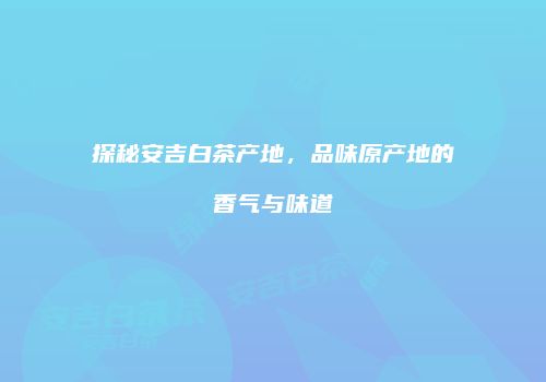 探秘安吉白茶产地，品味原产地的香气与味道
