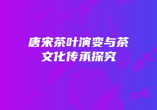 唐宋茶叶演变与茶文化传承探究