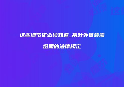 这些细节你必须知道_茶叶外包装需遵循的法律规定
