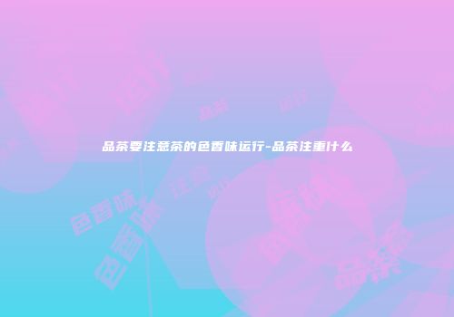 品茶要注意茶的色香味运行-品茶注重什么
