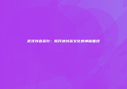武汉特色茶叶：揭开地域茶文化的神秘面纱