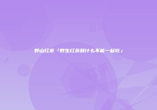 野山红茶「野生红茶和什么不能一起吃」