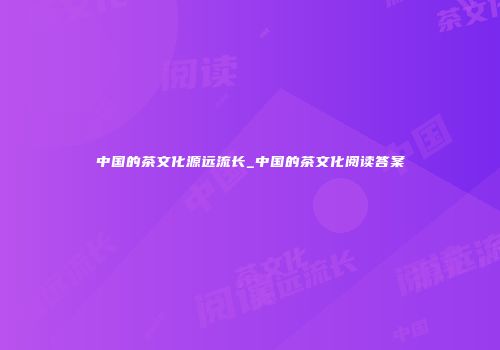 中国的茶文化源远流长_中国的茶文化阅读答案