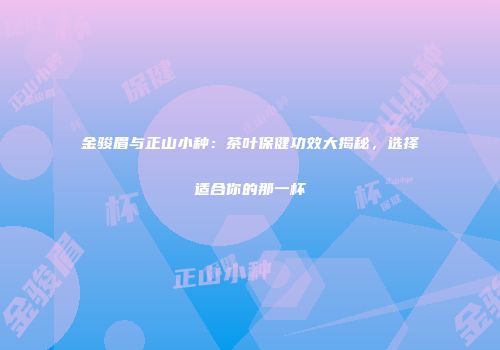 金骏眉与正山小种：茶叶保健功效大揭秘，选择适合你的那一杯