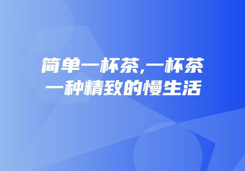 简单一杯茶,一杯茶一种精致的慢生活