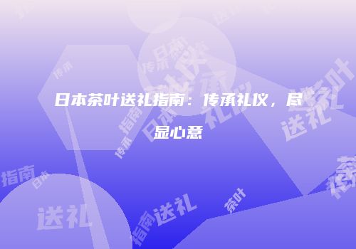 日本茶叶送礼指南：传承礼仪，尽显心意