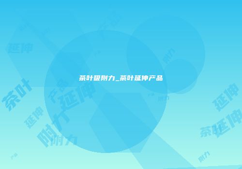 茶叶吸附力_茶叶延伸产品