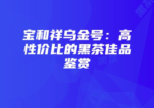 宝和祥乌金号：高性价比的黑茶佳品鉴赏
