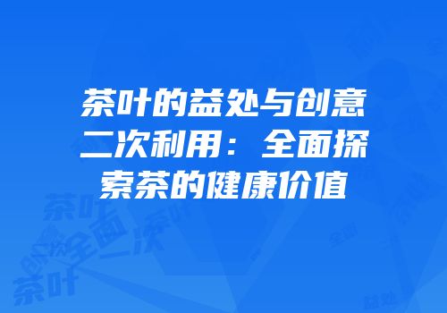 茶叶的益处与创意二次利用：全面探索茶的健康价值