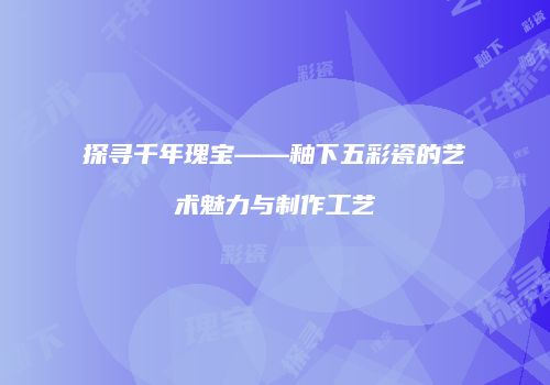 探寻千年瑰宝——釉下五彩瓷的艺术魅力与制作工艺