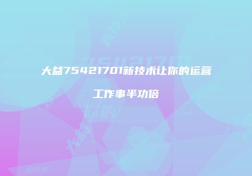 大益75421701新技术让你的运营工作事半功倍