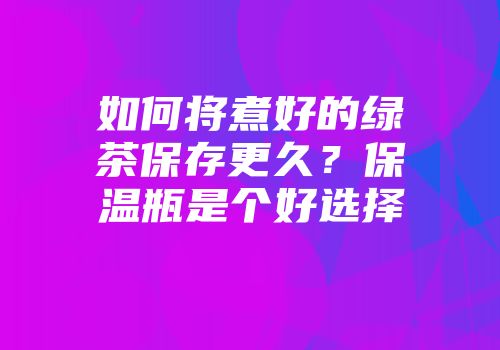 如何将煮好的绿茶保存更久？保温瓶是个好选择