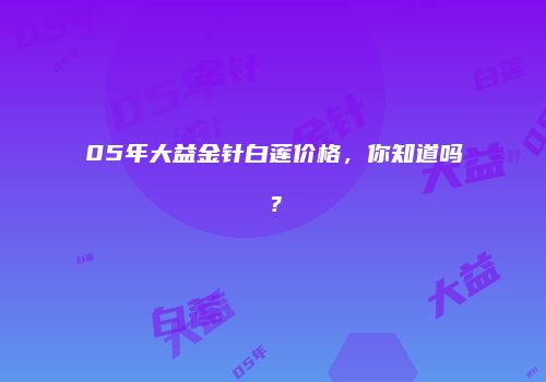 05年大益金针白莲价格，你知道吗？