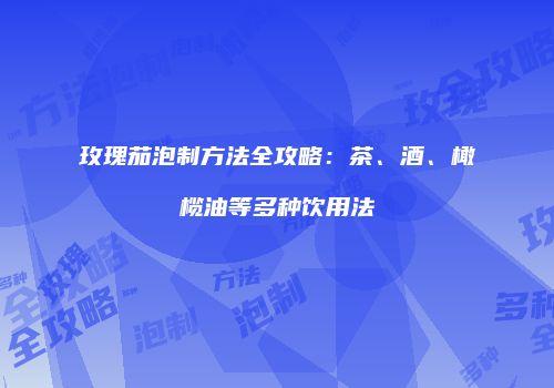 玫瑰茄泡制方法全攻略：茶、酒、橄榄油等多种饮用法
