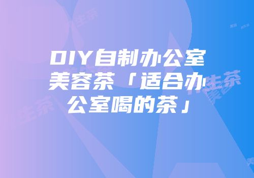 DIY自制办公室美容茶「适合办公室喝的茶」