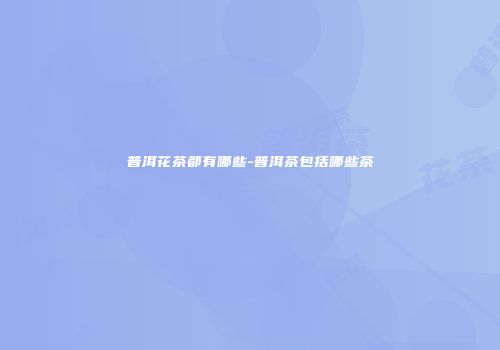 普洱花茶都有哪些-普洱茶包括哪些茶