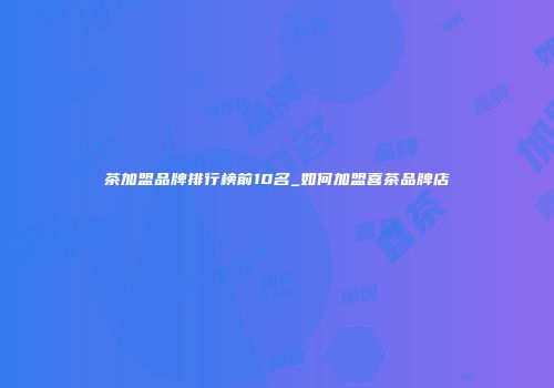 茶加盟品牌排行榜前10名_如何加盟喜茶品牌店