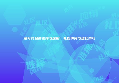 茶叶礼品的选择与应用：礼仪讲究与送礼技巧