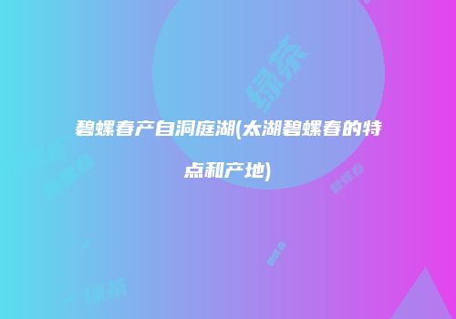 碧螺春产自洞庭湖(太湖碧螺春的特点和产地)