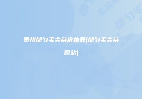 贵州都匀毛尖茶价格表(都匀毛尖茶网站)