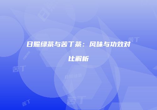 日照绿茶与苦丁茶：风味与功效对比解析