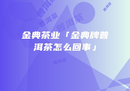 金典茶业「金典牌普洱茶怎么回事」