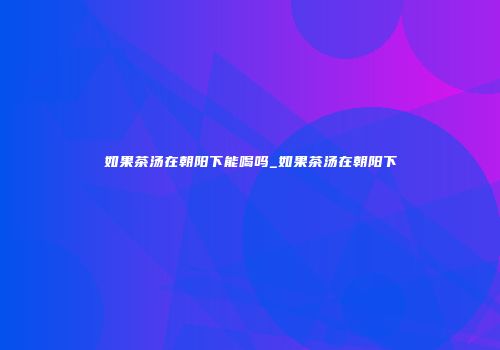 如果茶汤在朝阳下能喝吗_如果茶汤在朝阳下