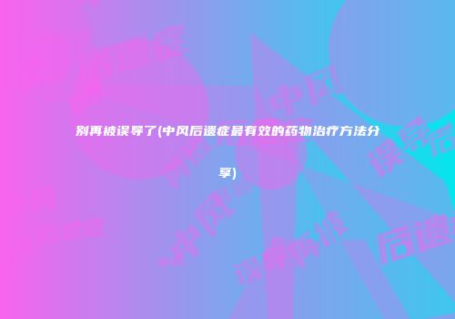 别再被误导了(中风后遗症最有效的药物治疗方法分享)