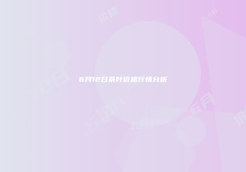 6月12日茶叶价格行情分析