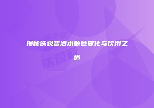 揭秘铁观音泡水颜色变化与饮用之道