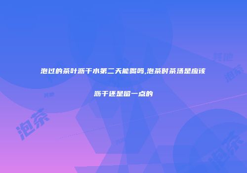 泡过的茶叶沥干水第二天能喝吗,泡茶时茶汤是应该沥干还是留一点的