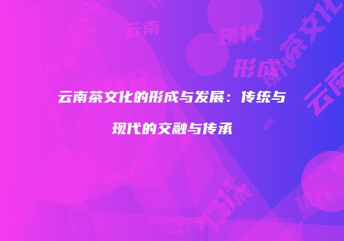 云南茶文化的形成与发展：传统与现代的交融与传承