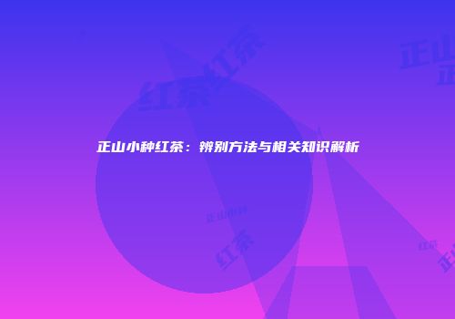 正山小种红茶：辨别方法与相关知识解析