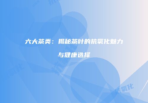 六大茶类：揭秘茶叶的抗氧化魅力与健康选择