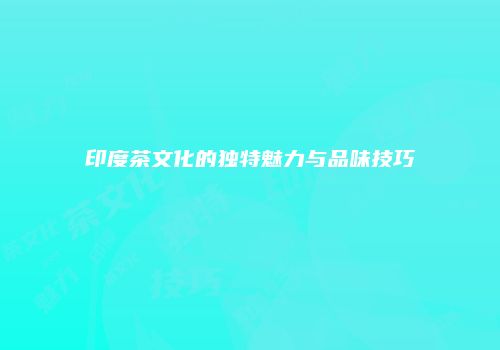 印度茶文化的独特魅力与品味技巧