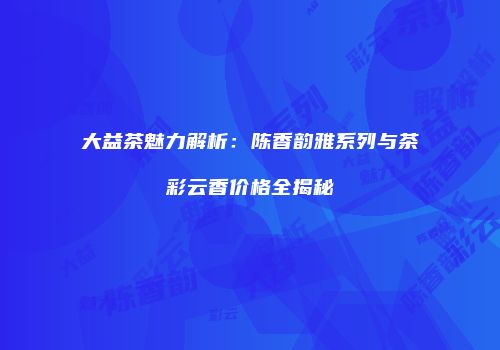 大益茶魅力解析：陈香韵雅系列与茶彩云香价格全揭秘