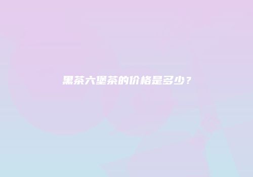 黑茶六堡茶的价格是多少？