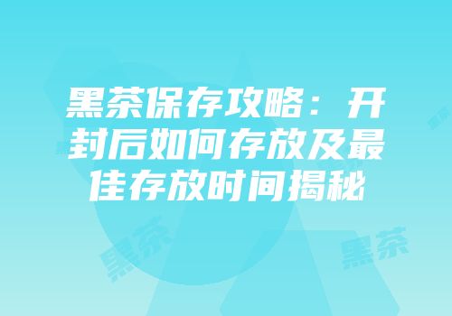 黑茶保存攻略：开封后如何存放及最佳存放时间揭秘