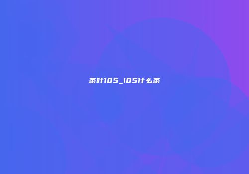 茶叶105_105什么茶
