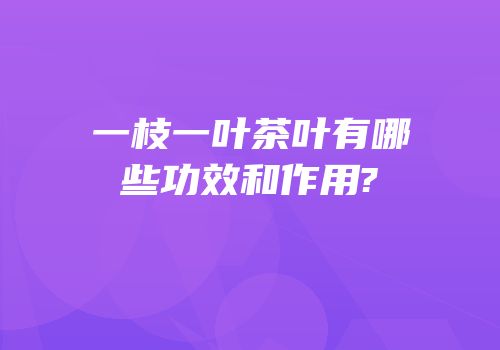 一枝一叶茶叶有哪些功效和作用?