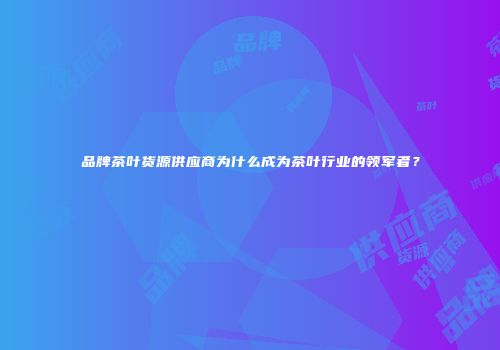 品牌茶叶货源供应商为什么成为茶叶行业的领军者？