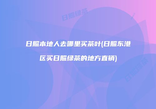 日照本地人去哪里买茶叶(日照东港区买日照绿茶的地方直销)
