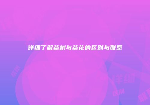 详细了解茶树与茶花的区别与联系