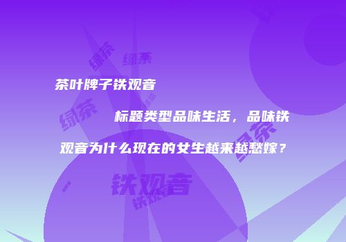 茶叶牌子铁观音                    标题类型品味生活，品味铁观音为什么现在的女生越来越愁嫁？