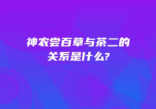 神农尝百草与茶二的关系是什么?