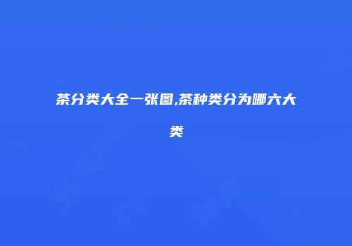 茶分类大全一张图,茶种类分为哪六大类